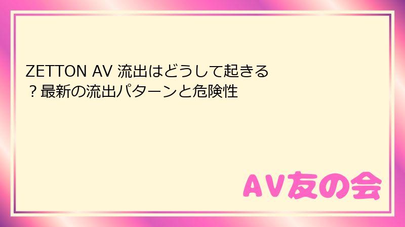 ZETTON AV 流出はどうして起きる？最新の流出パターンと危険性