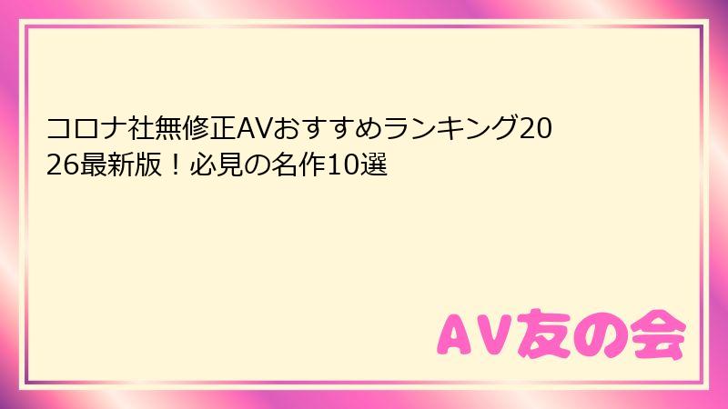 コロナ社無修正AVおすすめランキング2026最新版！必見の名作10選