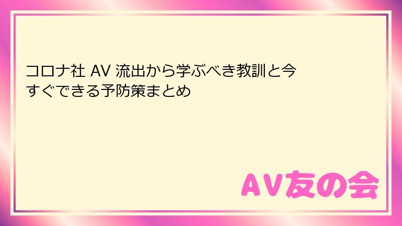 コロナ社 AV 流出から学ぶべき教訓と今すぐできる予防策まとめ