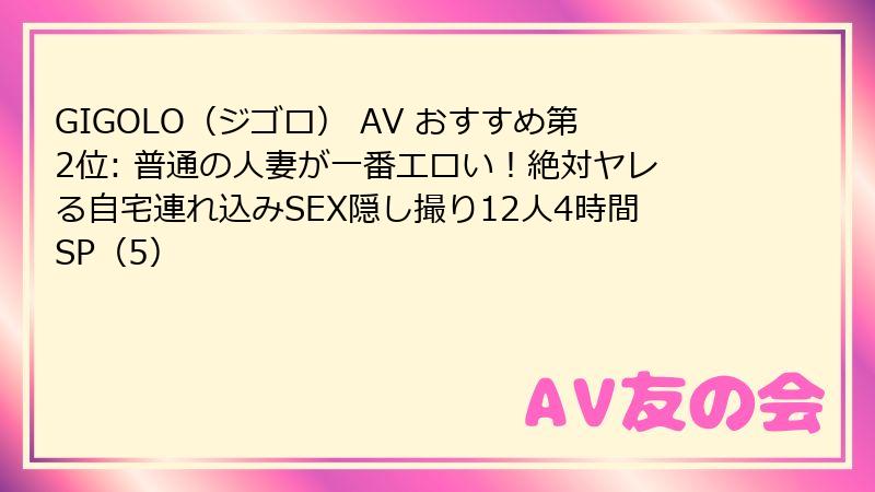 GIGOLO（ジゴロ） AV おすすめ第2位: 普通の人妻が一番エロい！絶対ヤレる自宅連れ込みSEX隠し撮り12人4時間SP（5）