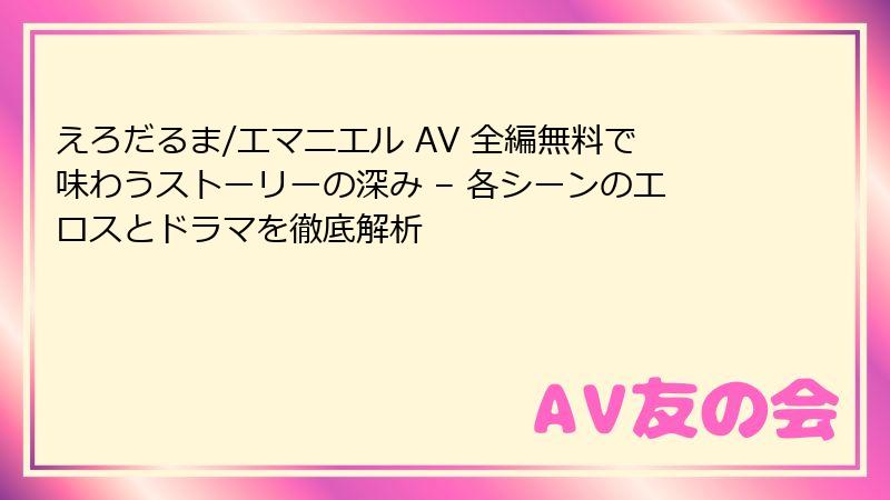 えろだるま/エマニエル AV 全編無料で味わうストーリーの深み – 各シーンのエロスとドラマを徹底解析