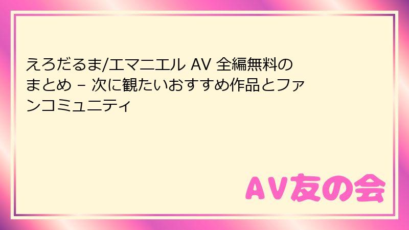 えろだるま/エマニエル AV 全編無料のまとめ – 次に観たいおすすめ作品とファンコミュニティ