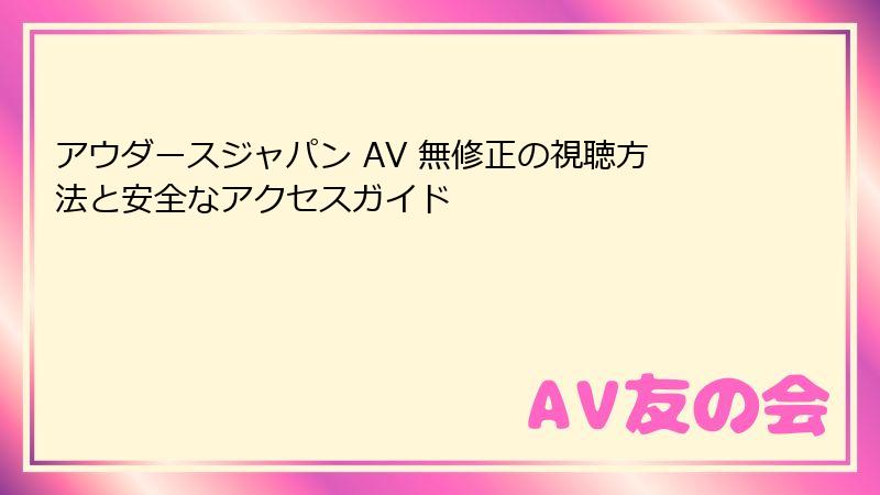 アウダースジャパン AV 無修正の視聴方法と安全なアクセスガイド