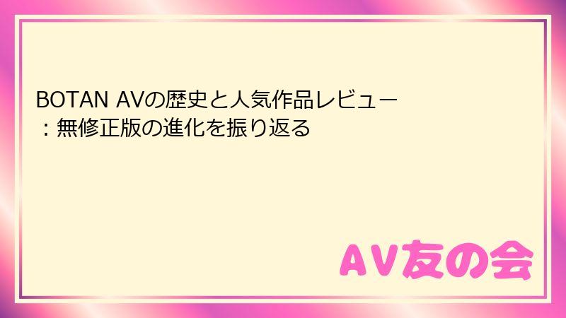BOTAN AVの歴史と人気作品レビュー：無修正版の進化を振り返る