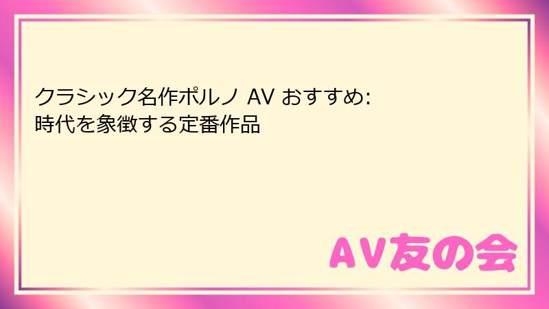 クラシック名作ポルノ AV おすすめ: 時代を象徴する定番作品