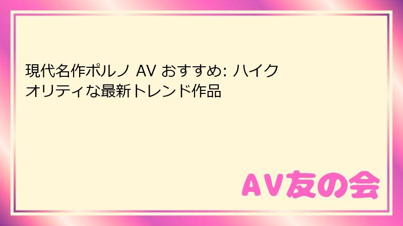 現代名作ポルノ AV おすすめ: ハイクオリティな最新トレンド作品