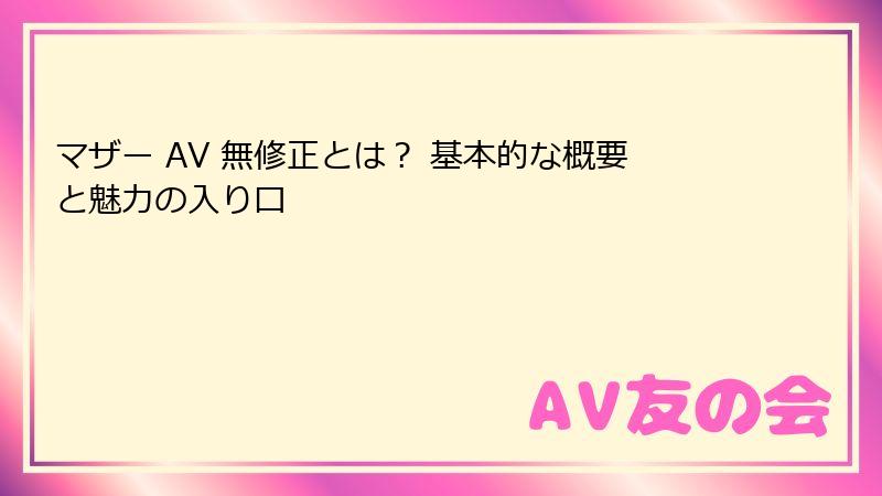 マザー AV 無修正とは？ 基本的な概要と魅力の入り口