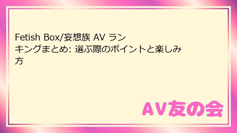 Fetish Box/妄想族 AV ランキングまとめ: 選ぶ際のポイントと楽しみ方