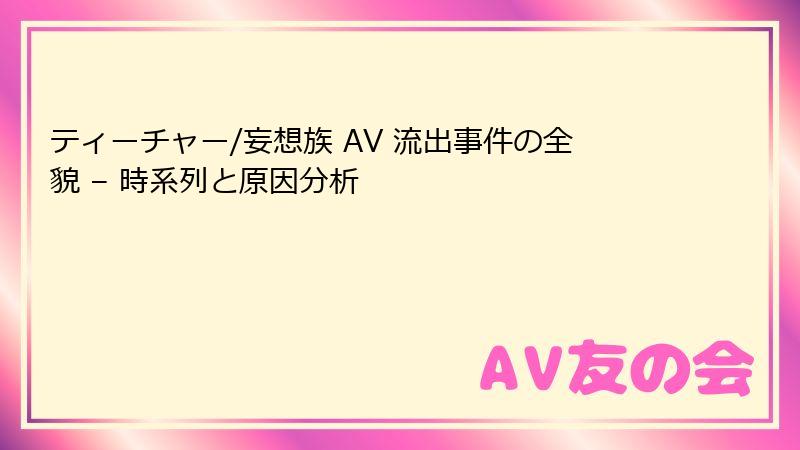 ティーチャー/妄想族 AV 流出事件の全貌 – 時系列と原因分析