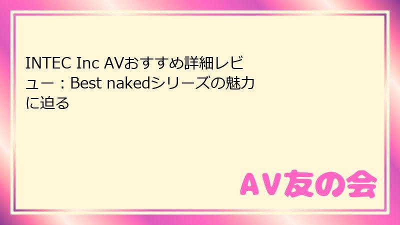 INTEC Inc AVおすすめ詳細レビュー：Best nakedシリーズの魅力に迫る