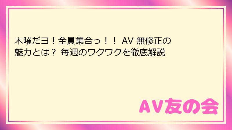 木曜だヨ！全員集合っ！！ AV 無修正の魅力とは？ 毎週のワクワクを徹底解説