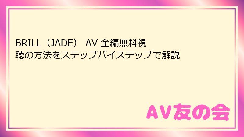 BRILL（JADE） AV 全編無料視聴の方法をステップバイステップで解説