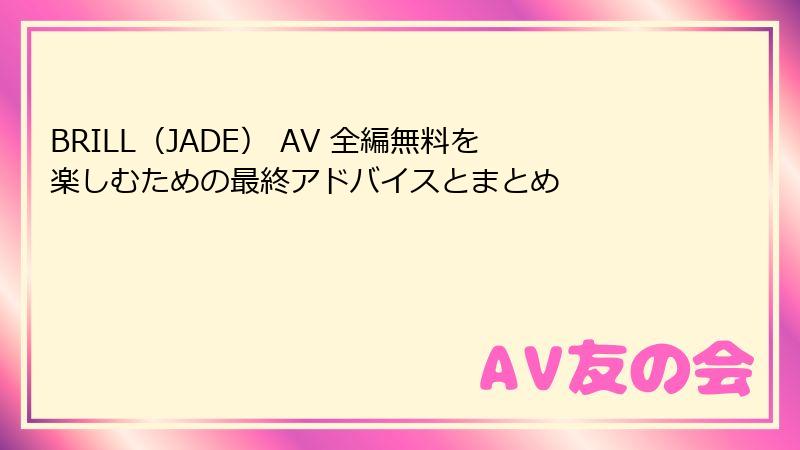 BRILL（JADE） AV 全編無料を楽しむための最終アドバイスとまとめ