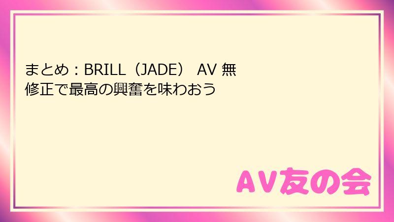 まとめ：BRILL（JADE） AV 無修正で最高の興奮を味わおう