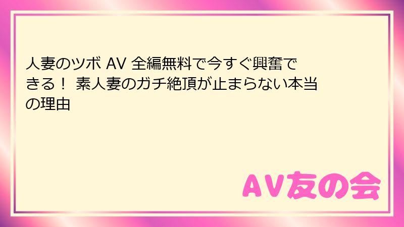 人妻のツボ AV 全編無料で今すぐ興奮できる！ 素人妻のガチ絶頂が止まらない本当の理由