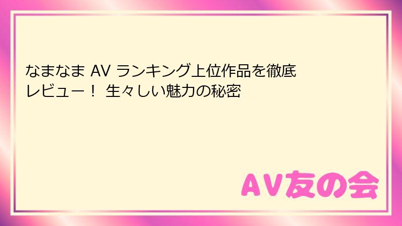 なまなま AV ランキング上位作品を徹底レビュー！ 生々しい魅力の秘密