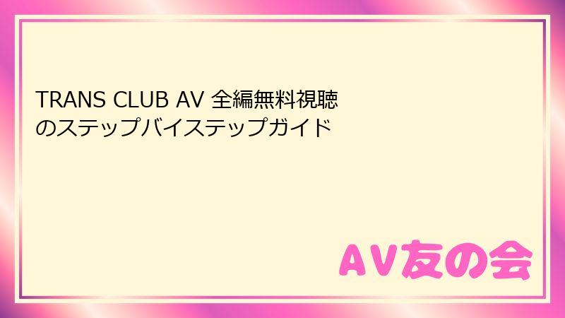 TRANS CLUB AV 全編無料視聴のステップバイステップガイド