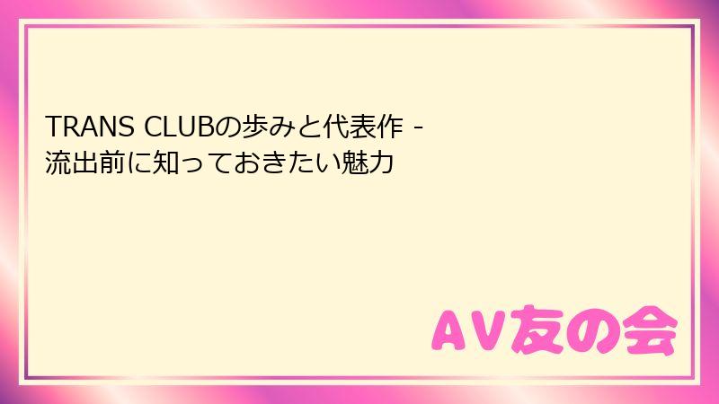 TRANS CLUBの歩みと代表作 - 流出前に知っておきたい魅力