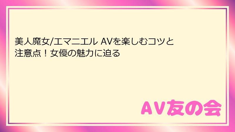 美人魔女/エマニエル AVを楽しむコツと注意点！女優の魅力に迫る