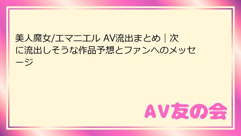 美人魔女/エマニエル AV流出まとめ｜次に流出しそうな作品予想とファンへのメッセージ