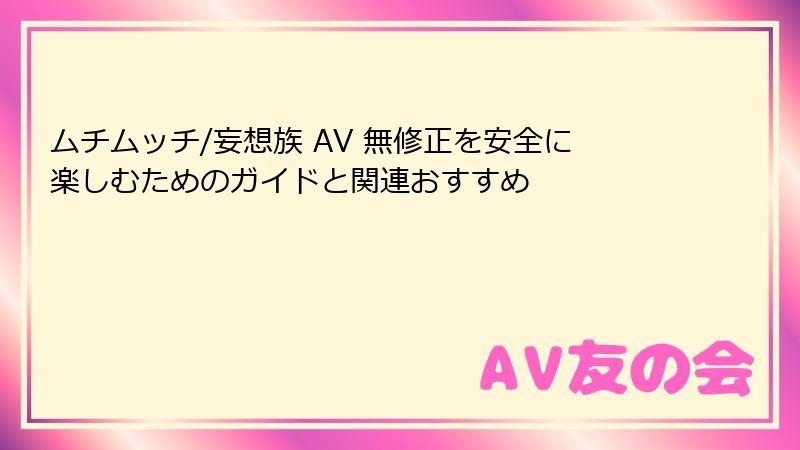 ムチムッチ/妄想族 AV 無修正を安全に楽しむためのガイドと関連おすすめ