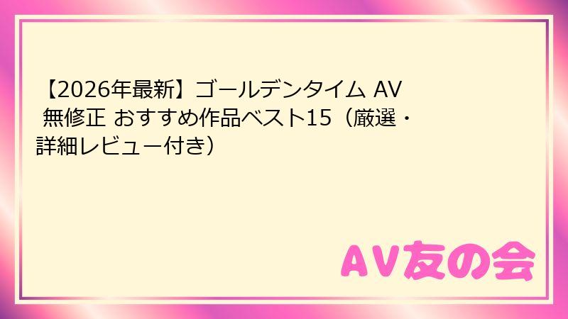 【2026年最新】ゴールデンタイム AV 無修正 おすすめ作品ベスト15（厳選・詳細レビュー付き）