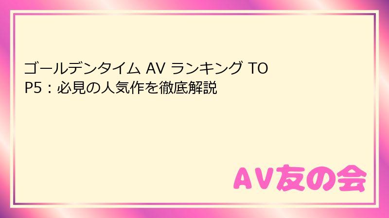 ゴールデンタイム AV ランキング TOP5：必見の人気作を徹底解説
