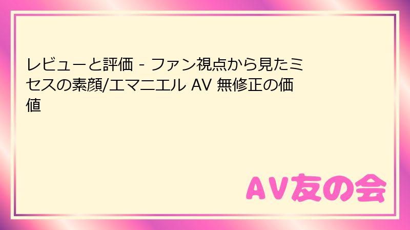 レビューと評価 - ファン視点から見たミセスの素顔/エマニエル AV 無修正の価値