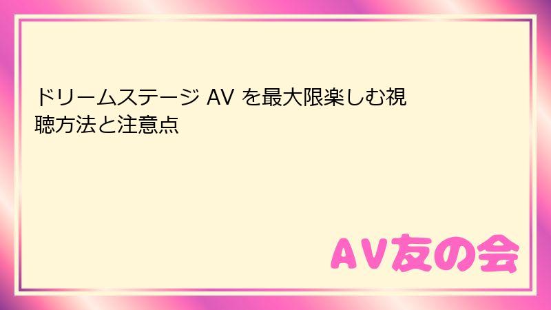 ドリームステージ AV を最大限楽しむ視聴方法と注意点