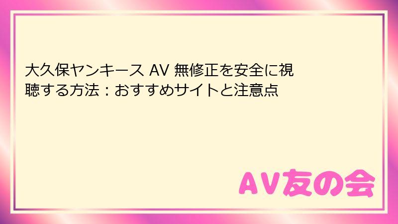 大久保ヤンキース AV 無修正を安全に視聴する方法：おすすめサイトと注意点