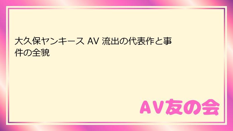大久保ヤンキース AV 流出の代表作と事件の全貌