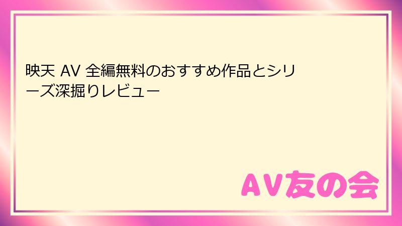 映天 AV 全編無料のおすすめ作品とシリーズ深掘りレビュー