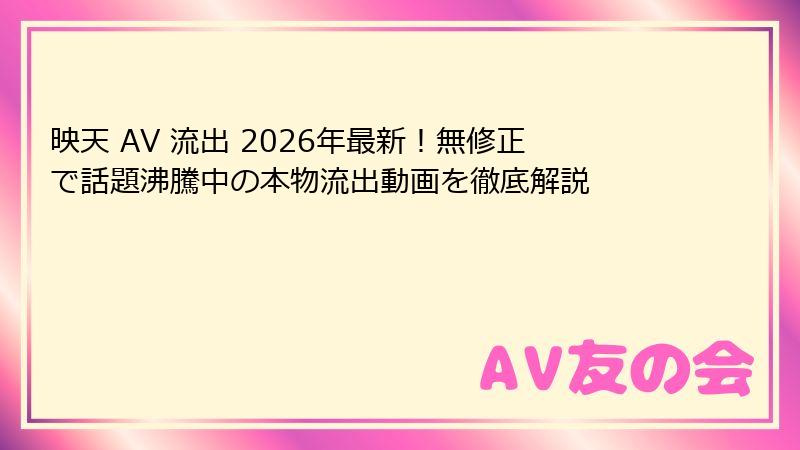映天 AV 流出 2026年最新！無修正で話題沸騰中の本物流出動画を徹底解説