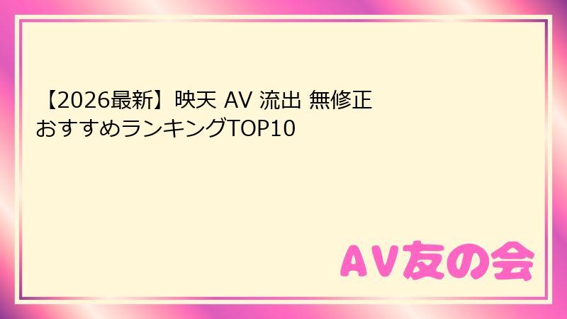 【2026最新】映天 AV 流出 無修正おすすめランキングTOP10