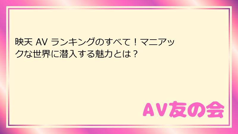 映天 AV ランキングのすべて！マニアックな世界に潜入する魅力とは？