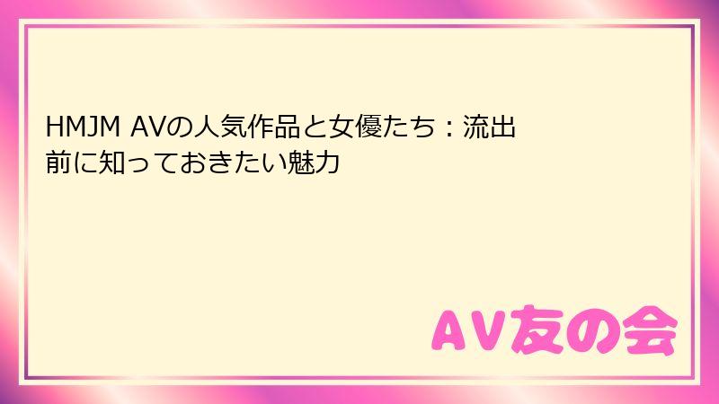 HMJM AVの人気作品と女優たち：流出前に知っておきたい魅力