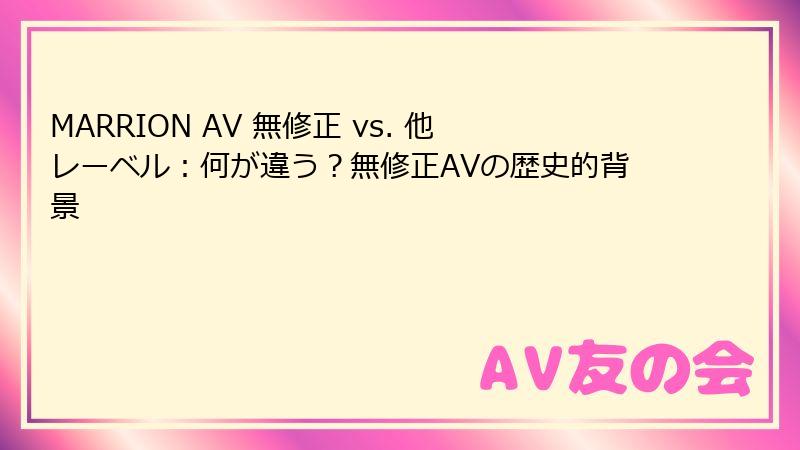 MARRION AV 無修正 vs. 他レーベル：何が違う？無修正AVの歴史的背景
