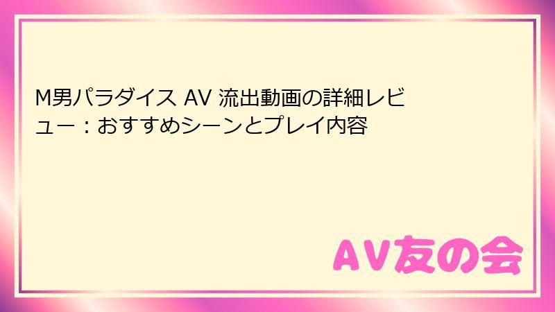 M男パラダイス AV 流出動画の詳細レビュー：おすすめシーンとプレイ内容