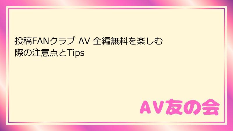 投稿FANクラブ AV 全編無料を楽しむ際の注意点とTips