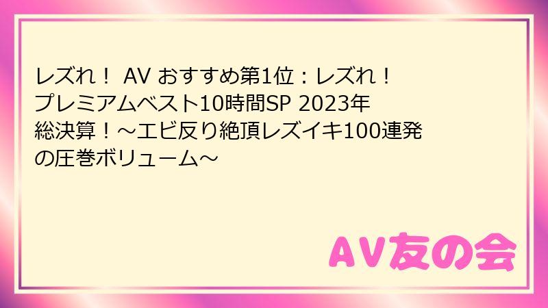 レズれ！ AV おすすめ第1位：レズれ！プレミアムベスト10時間SP 2023年総決算！～エビ反り絶頂レズイキ100連発の圧巻ボリューム～