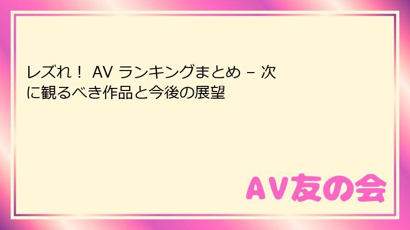 レズれ！ AV ランキングまとめ – 次に観るべき作品と今後の展望