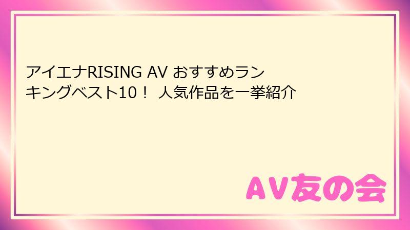 アイエナRISING AV おすすめランキングベスト10！ 人気作品を一挙紹介