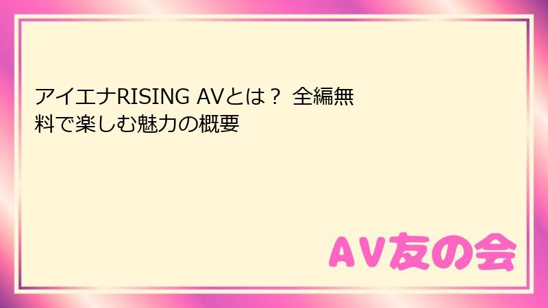 アイエナRISING AVとは？ 全編無料で楽しむ魅力の概要