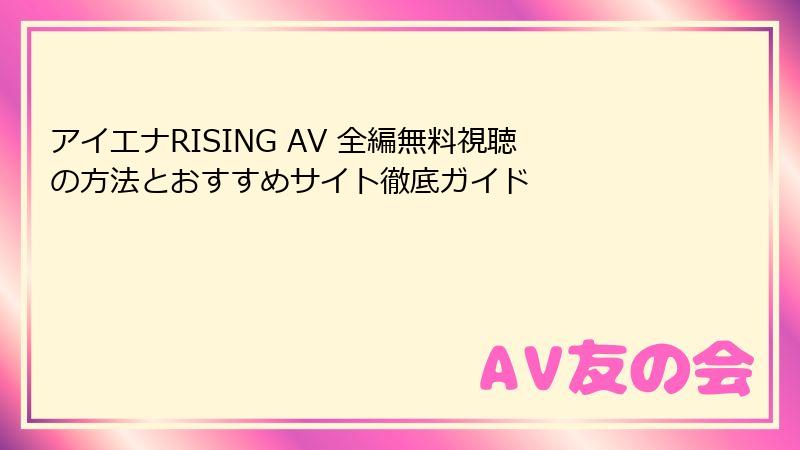 アイエナRISING AV 全編無料視聴の方法とおすすめサイト徹底ガイド