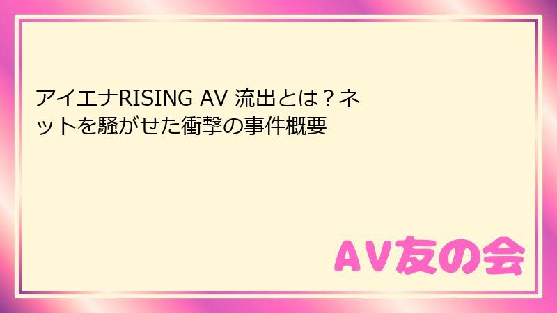 アイエナRISING AV 流出とは？ネットを騒がせた衝撃の事件概要