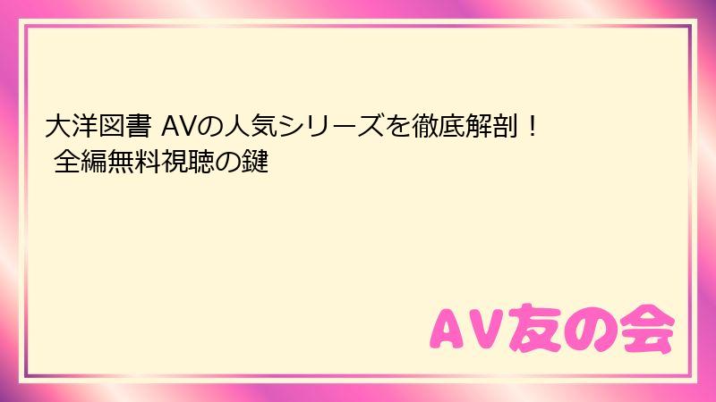 大洋図書 AVの人気シリーズを徹底解剖！ 全編無料視聴の鍵