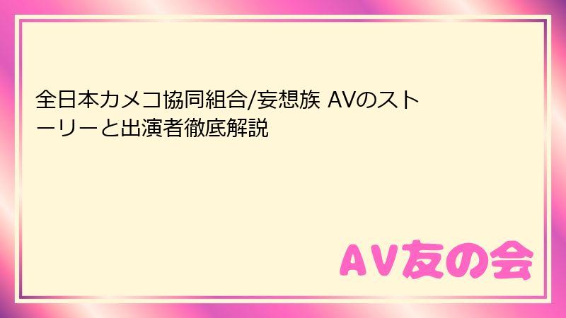 全日本カメコ協同組合/妄想族 AVのストーリーと出演者徹底解説