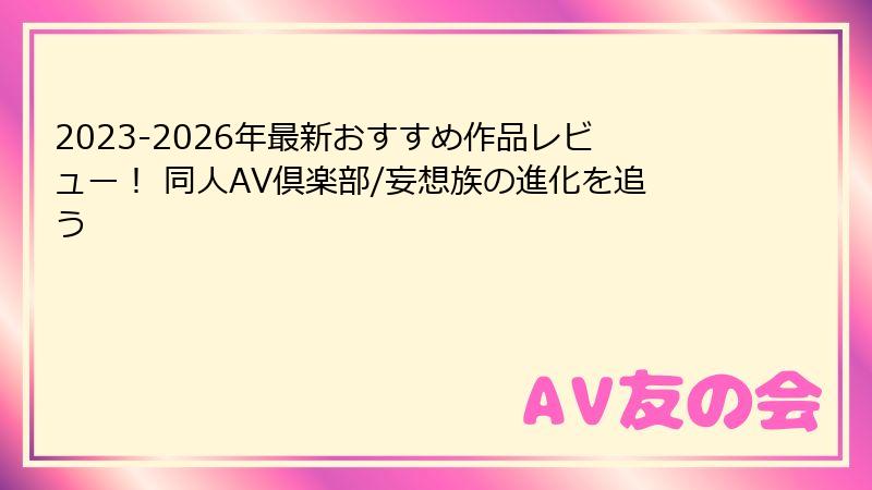 2023-2026年最新おすすめ作品レビュー！ 同人AV倶楽部/妄想族の進化を追う