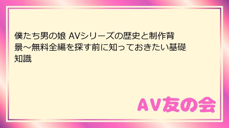 僕たち男の娘 AVシリーズの歴史と制作背景～無料全編を探す前に知っておきたい基礎知識