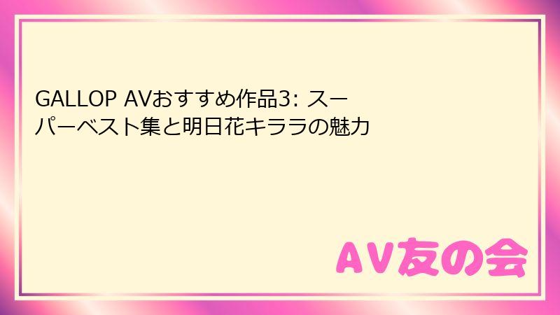GALLOP AVおすすめ作品3: スーパーベスト集と明日花キララの魅力